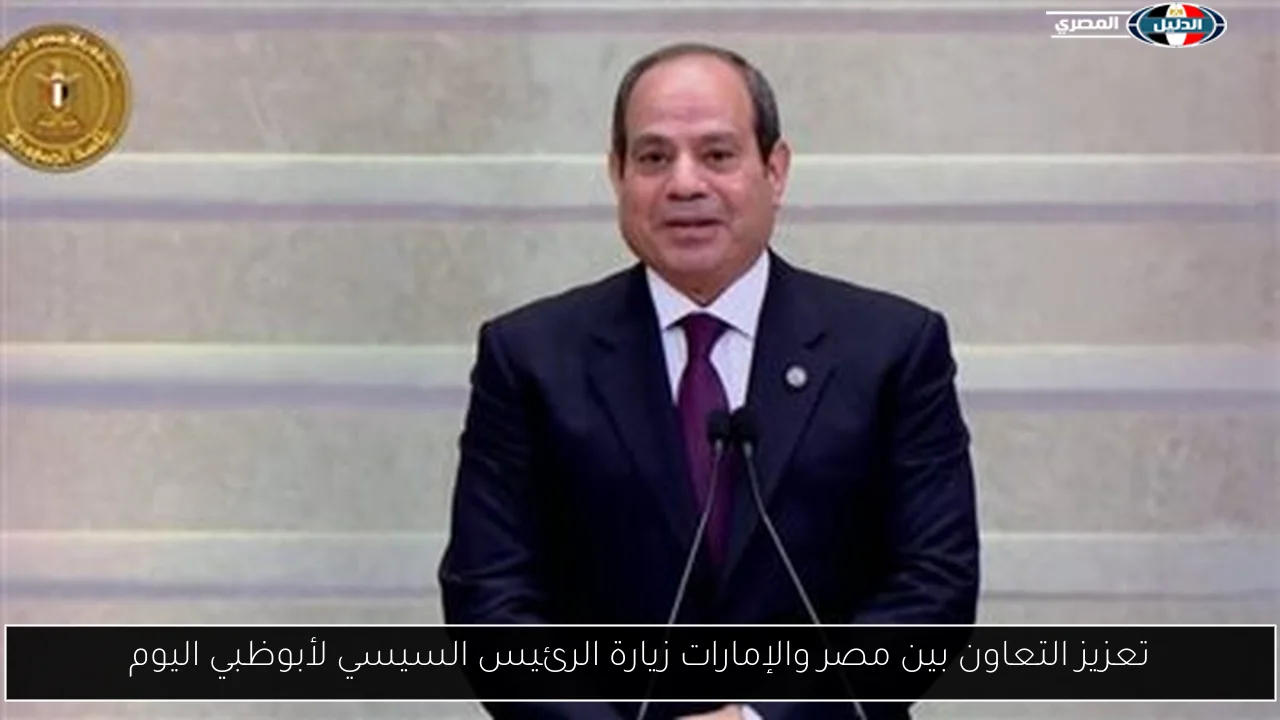 تعزيز التعاون بين مصر والإمارات زيارة الرئيس السيسي لأبوظبي اليوم
