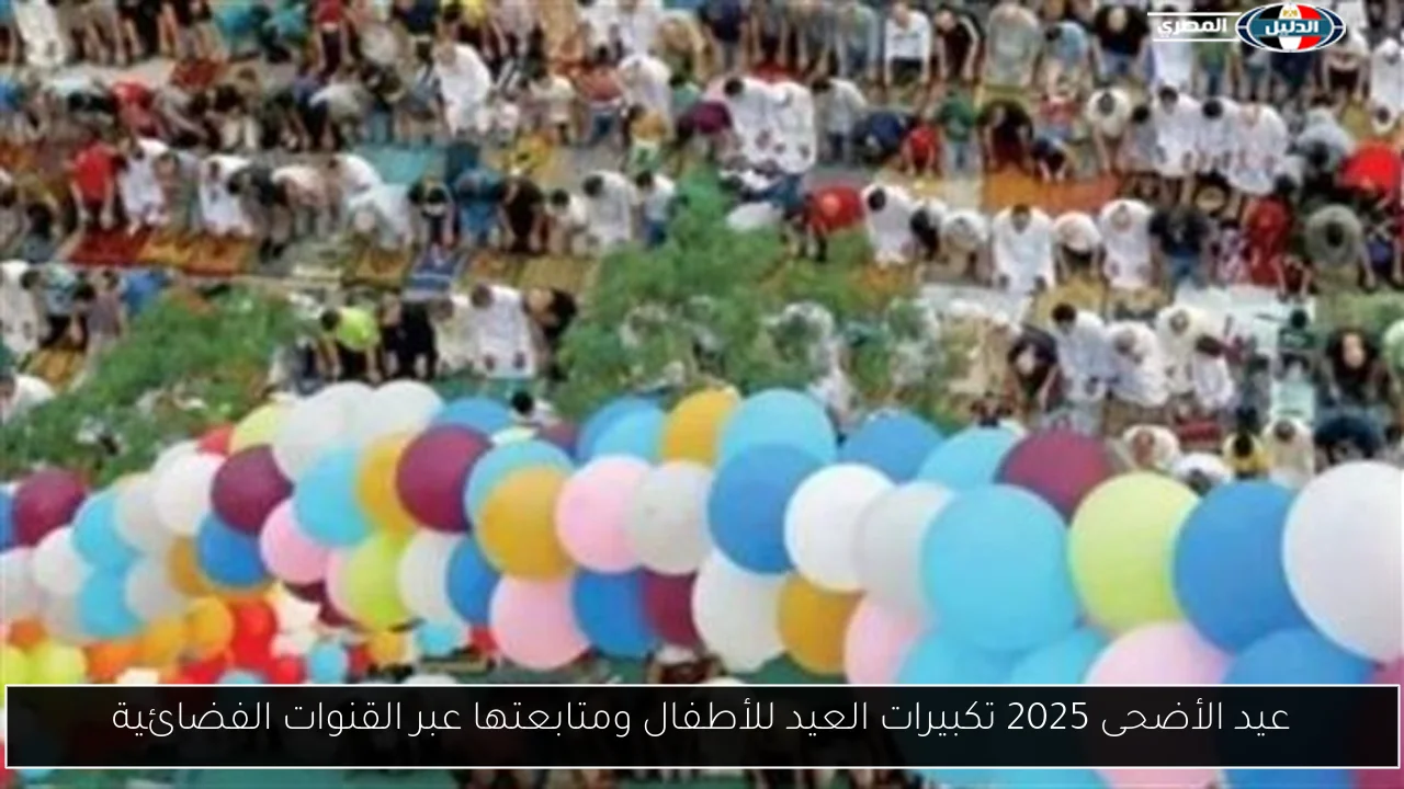 عيد الأضحى 2025 تكبيرات العيد للأطفال ومتابعتها عبر القنوات الفضائية