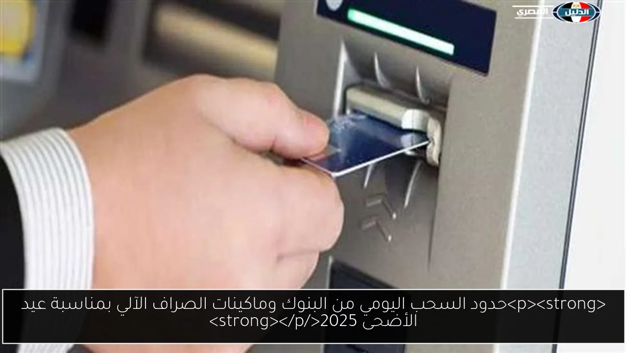 <p><strong>حدود السحب اليومي من البنوك وماكينات الصراف الآلي بمناسبة عيد الأضحى 2025</strong></p>
