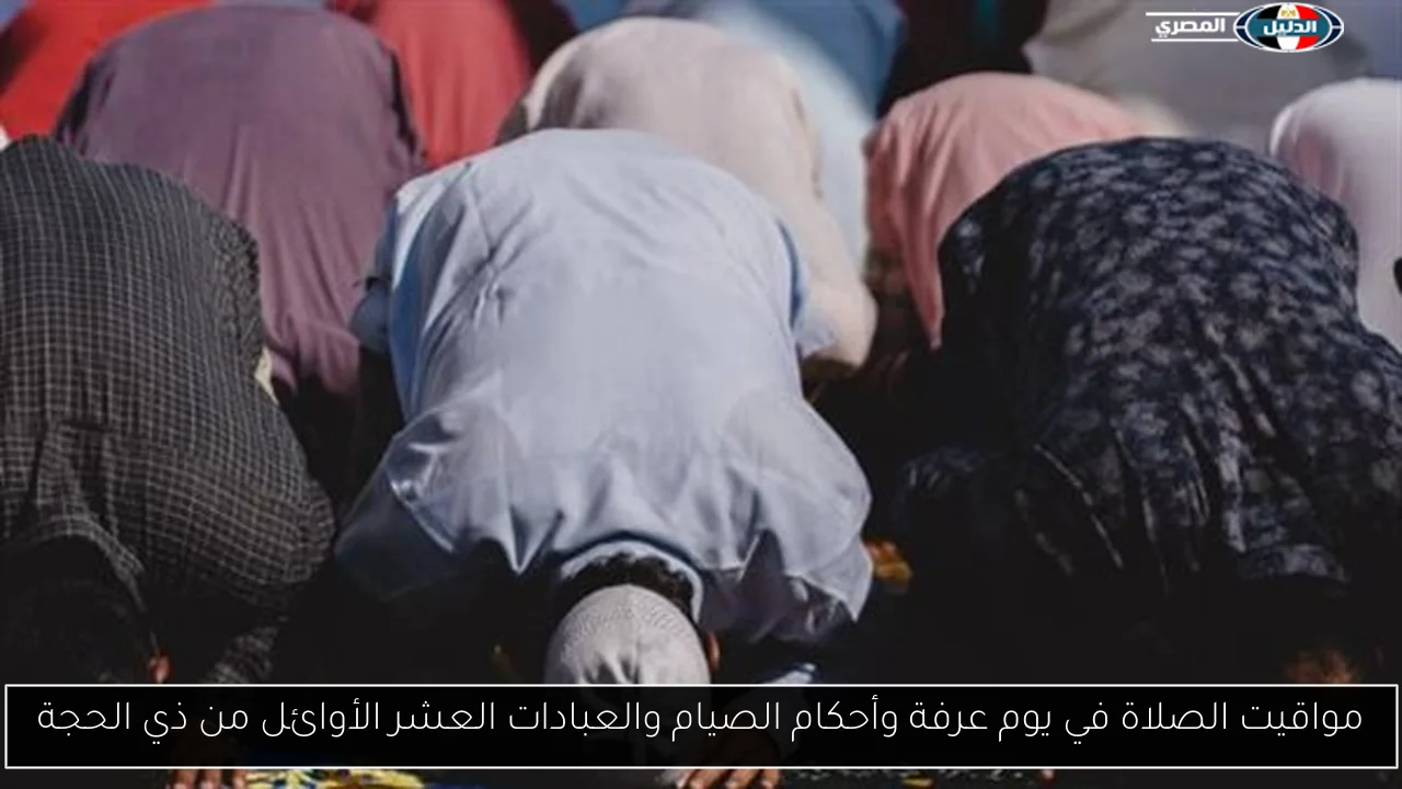 مواقيت الصلاة في يوم عرفة وأحكام الصيام والعبادات العشر الأوائل من ذي الحجة