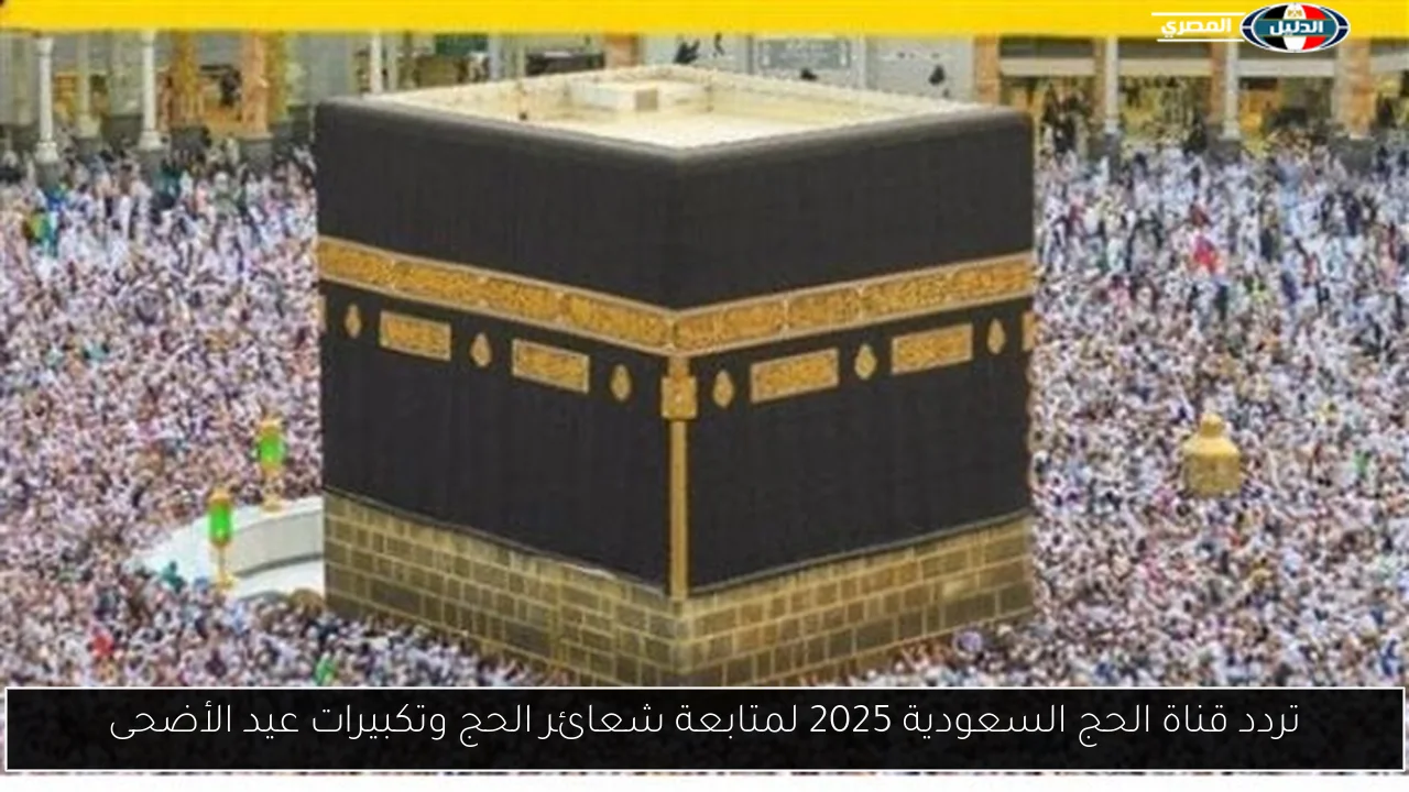 تردد قناة الحج السعودية 2025 لمتابعة شعائر الحج وتكبيرات عيد الأضحى