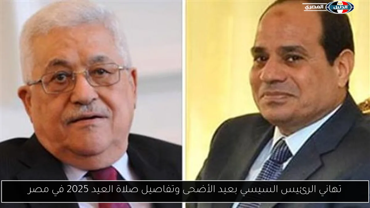 تهاني الرئيس السيسي بعيد الأضحى وتفاصيل صلاة العيد 2025 في مصر