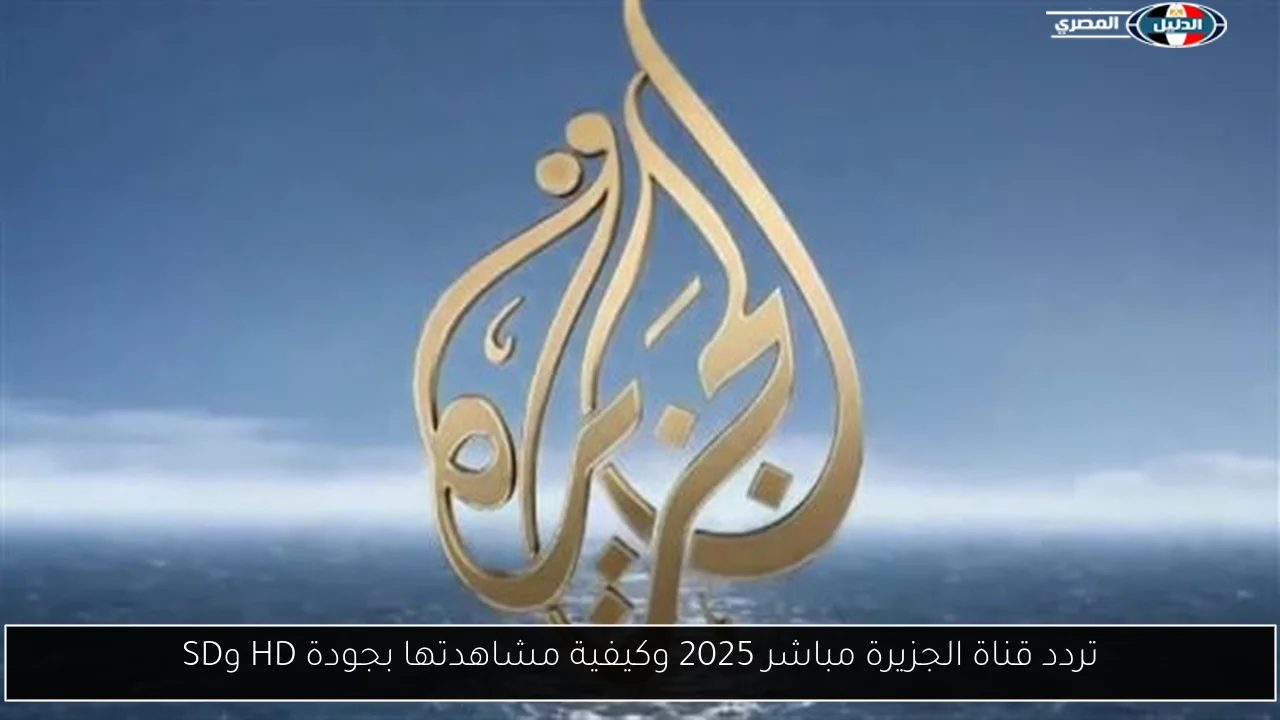تردد قناة الجزيرة مباشر 2025 وكيفية مشاهدتها بجودة HD وSD