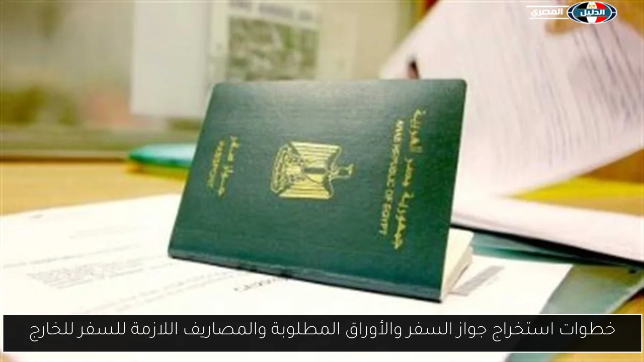 خطوات استخراج جواز السفر والأوراق المطلوبة والمصاريف اللازمة للسفر للخارج