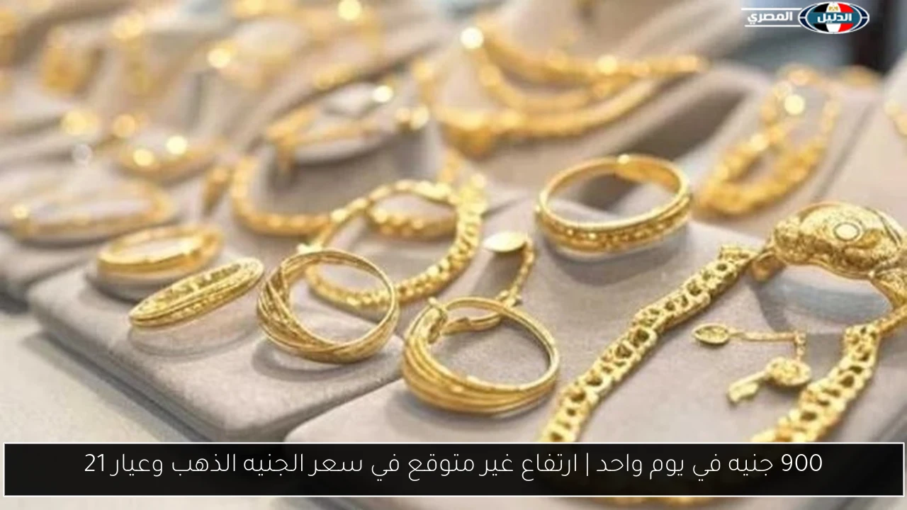900 جنيه في يوم واحد | ارتفاع غير متوقع في سعر الجنيه الذهب وعيار 21