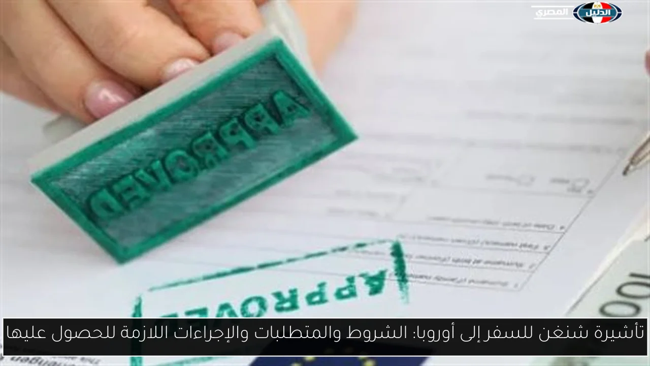 تأشيرة شنغن للسفر إلى أوروبا: الشروط والمتطلبات والإجراءات اللازمة للحصول عليها