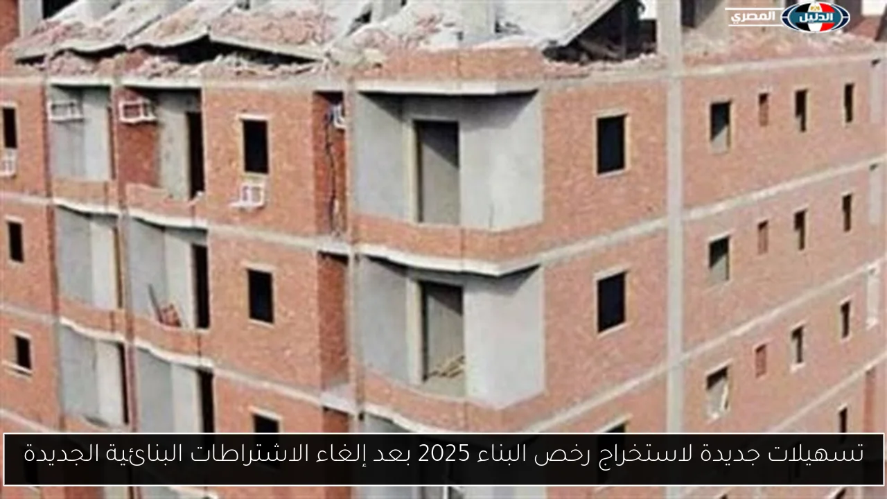 تسهيلات جديدة لاستخراج رخص البناء 2025 بعد إلغاء الاشتراطات البنائية الجديدة