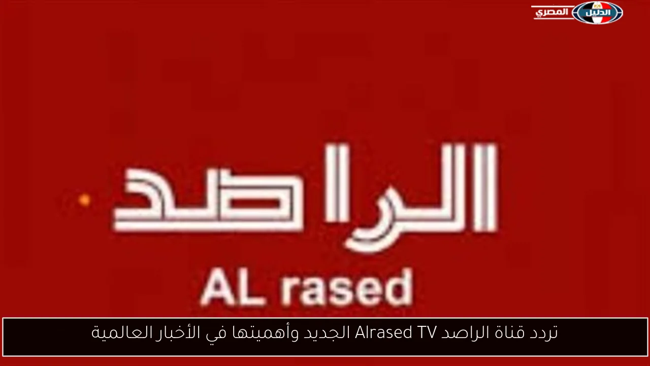 تردد قناة الراصد Alrased TV الجديد وأهميتها في الأخبار العالمية