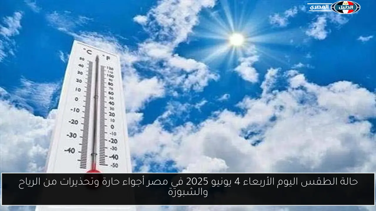 حالة الطقس اليوم الأربعاء 4 يونيو 2025 في مصر أجواء حارة وتحذيرات من الرياح والشبورة