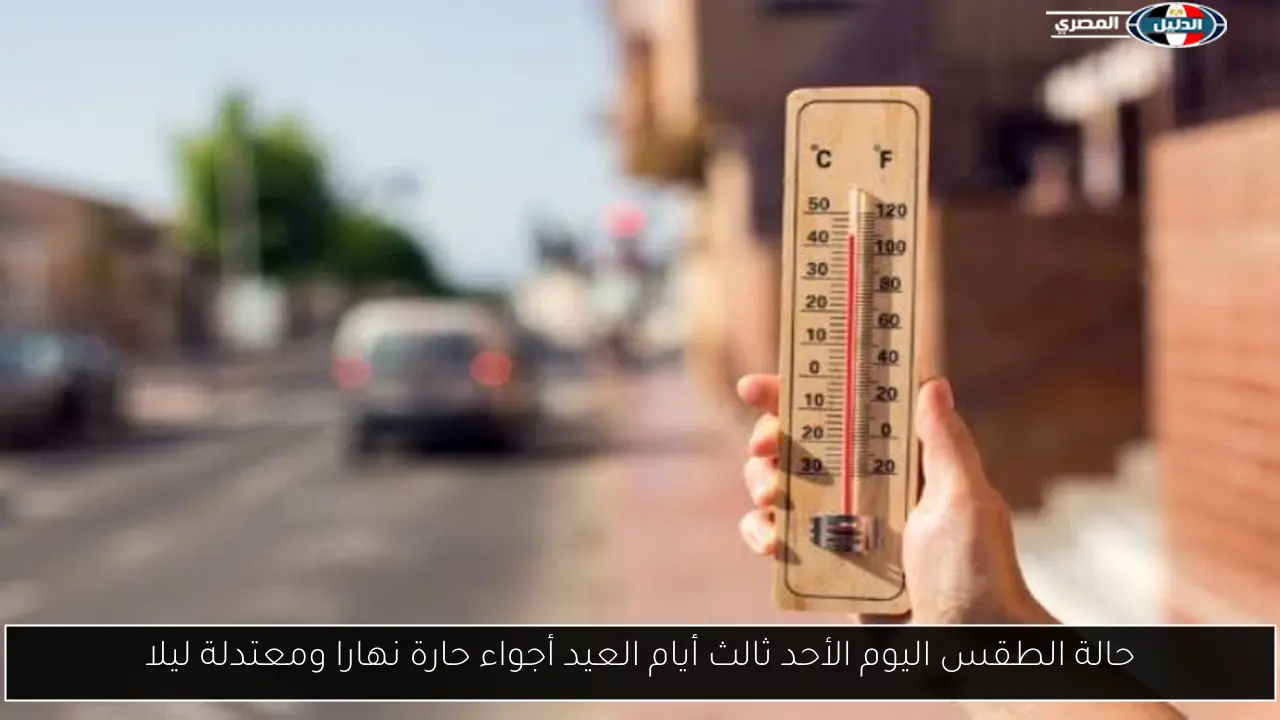 حالة الطقس اليوم الأحد ثالث أيام العيد أجواء حارة نهارا ومعتدلة ليلا
