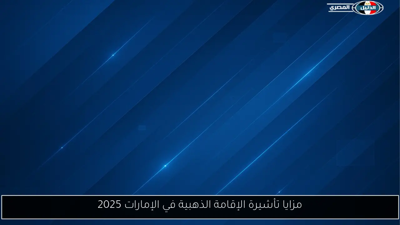 مزايا تأشيرة الإقامة الذهبية في الإمارات 2025