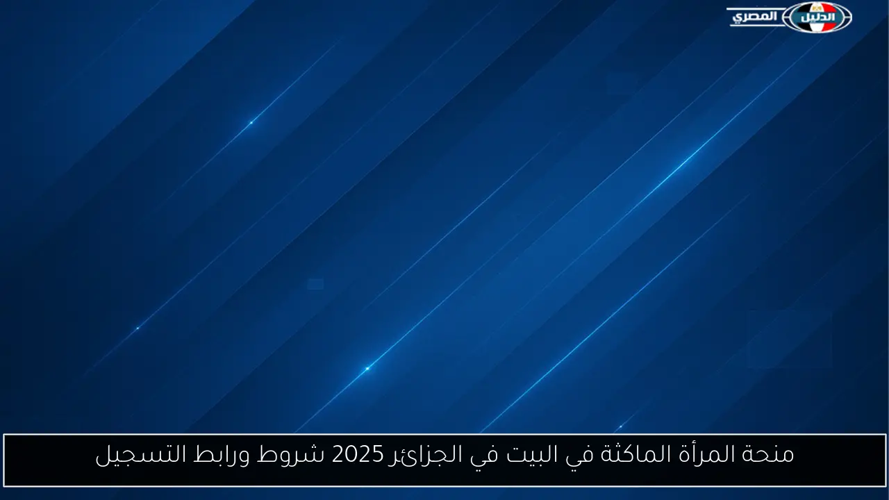 منحة المرأة الماكثة في البيت في الجزائر 2025 شروط ورابط التسجيل
