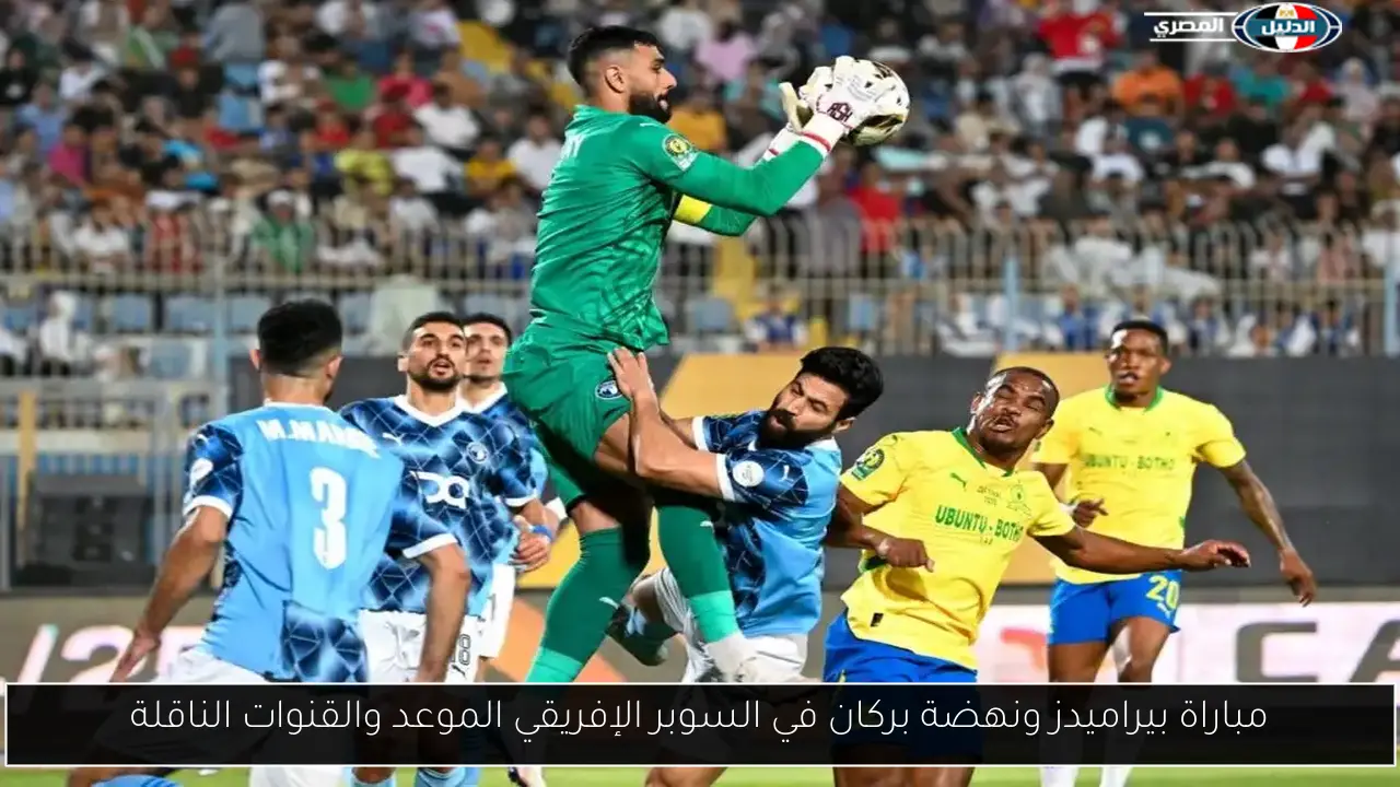 مباراة بيراميدز ونهضة بركان في السوبر الإفريقي الموعد والقنوات الناقلة