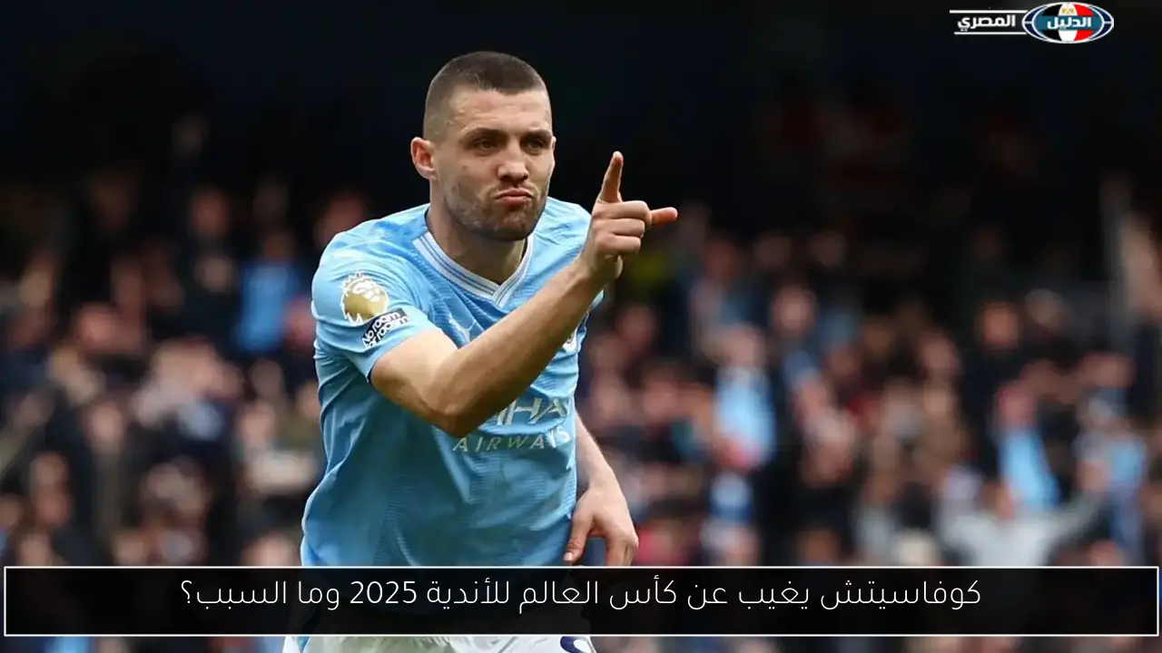 كوفاسيتش يغيب عن كأس العالم للأندية 2025 وما السبب؟
