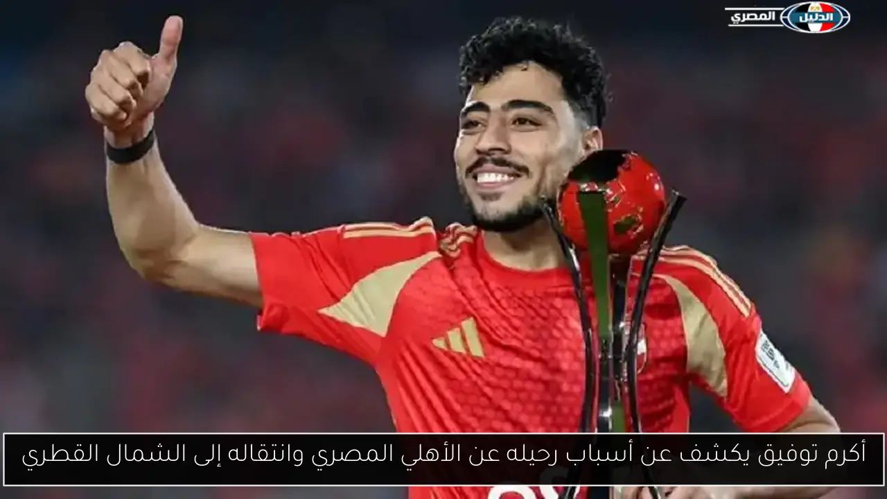 أكرم توفيق يكشف عن أسباب رحيله عن الأهلي المصري وانتقاله إلى الشمال القطري