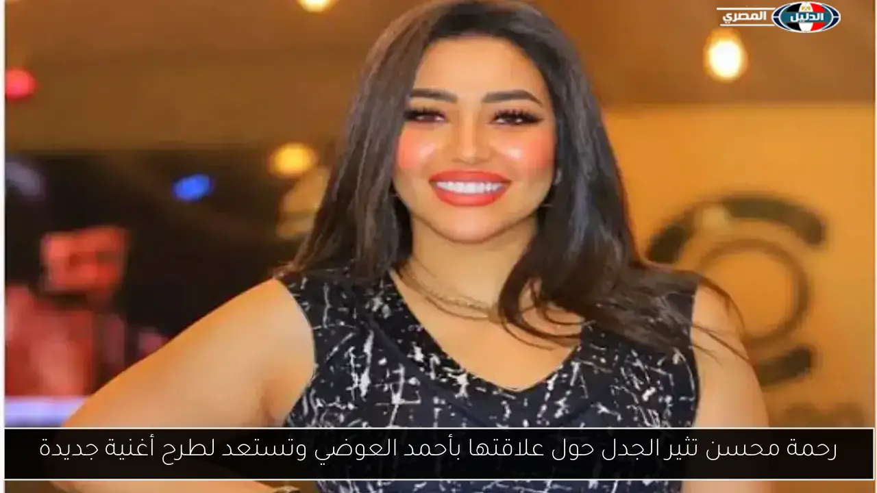 رحمة محسن تثير الجدل حول علاقتها بأحمد العوضي وتستعد لطرح أغنية جديدة