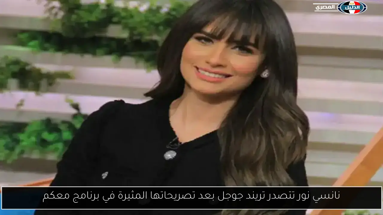 نانسي نور تتصدر تريند جوجل بعد تصريحاتها المثيرة في برنامج معكم