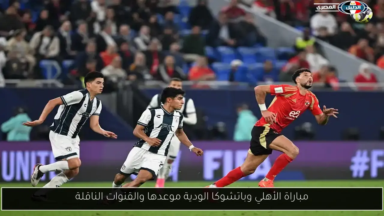 مباراة الأهلي وباتشوكا الودية موعدها والقنوات الناقلة