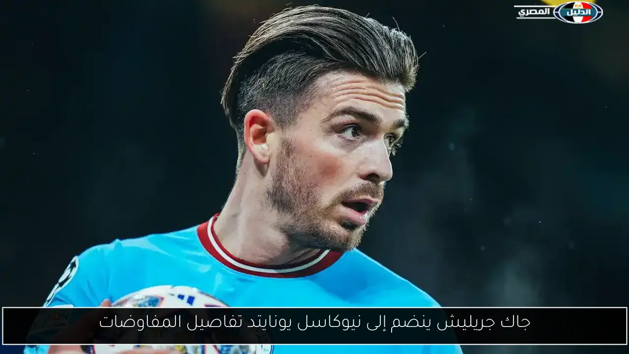 جاك جريليش ينضم إلى نيوكاسل يونايتد تفاصيل المفاوضات