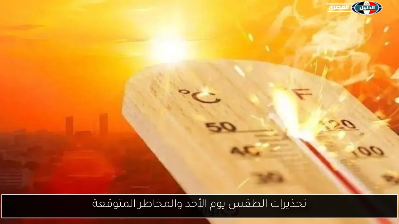 تحذيرات الطقس يوم الأحد والمخاطر المتوقعة