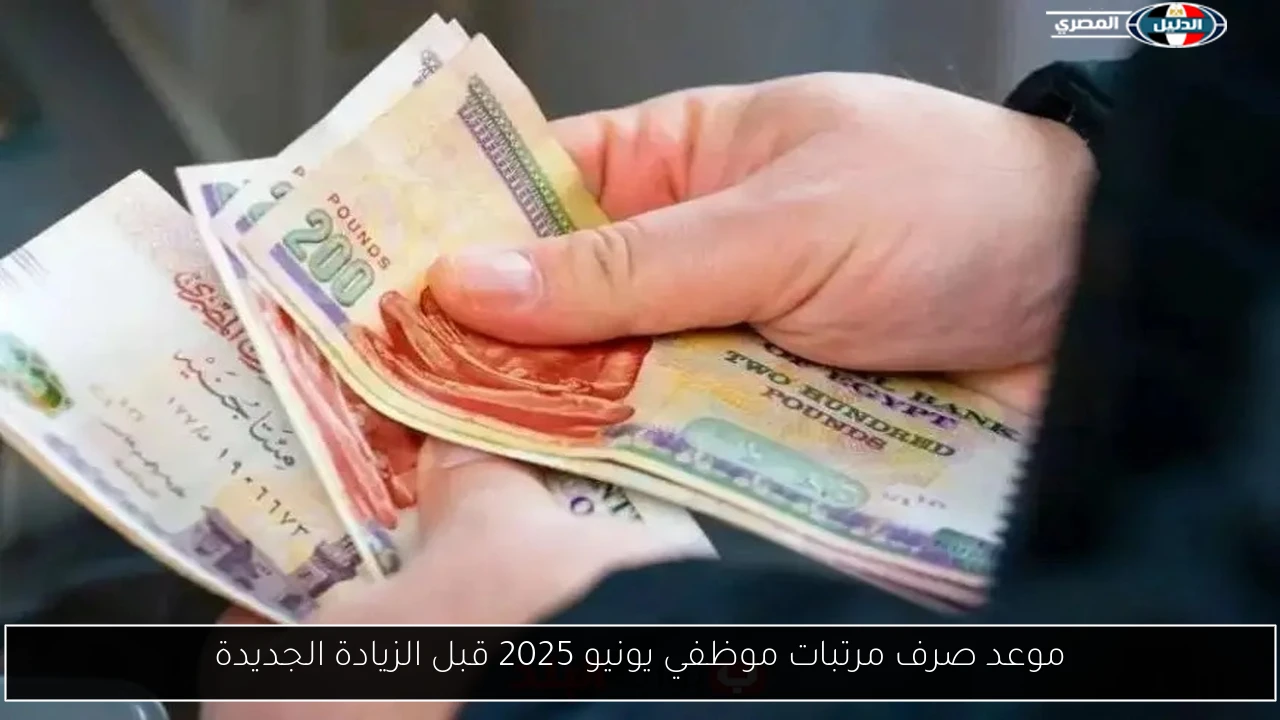 موعد صرف مرتبات موظفي يونيو 2025 قبل الزيادة الجديدة