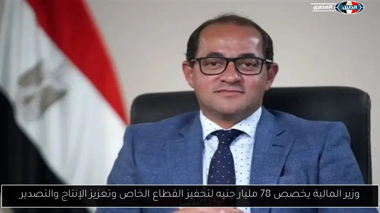 وزير المالية يخصص 78 مليار جنيه لتحفيز القطاع الخاص وتعزيز الإنتاج والتصدير