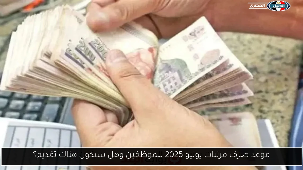 موعد صرف مرتبات يونيو 2025 للموظفين وهل سيكون هناك تقديم؟
