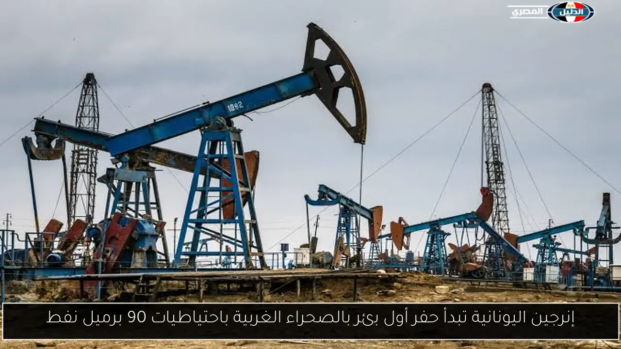 إنرجين اليونانية تبدأ حفر أول بئر بالصحراء الغربية باحتياطيات 90 برميل نفط