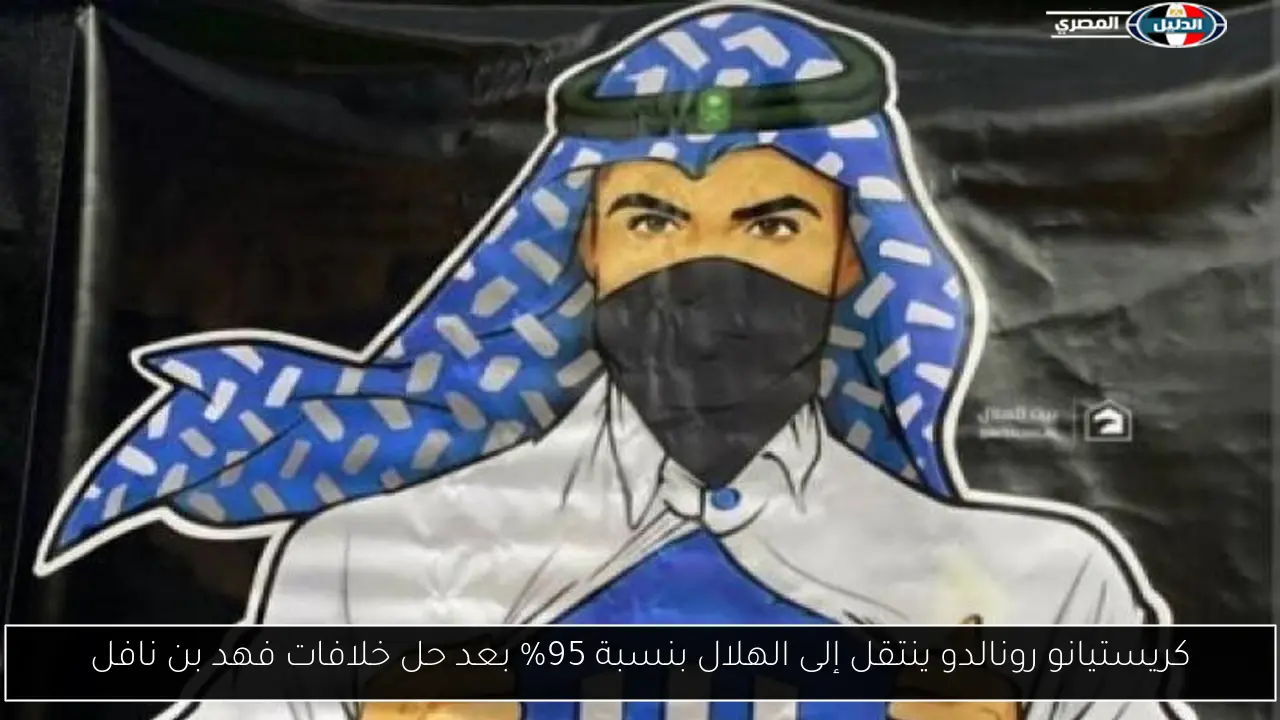 كريستيانو رونالدو ينتقل إلى الهلال بنسبة 95% بعد حل خلافات فهد بن نافل