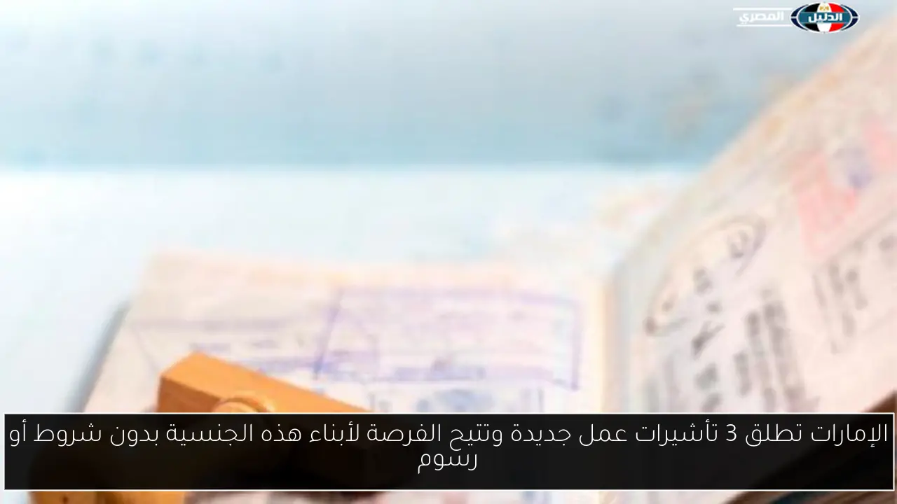 الإمارات تطلق 3 تأشيرات عمل جديدة وتتيح الفرصة لأبناء هذه الجنسية بدون شروط أو رسوم
