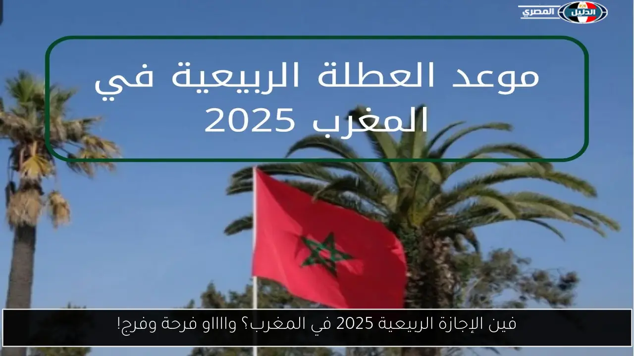 فين الإجازة الربيعية 2025 في المغرب؟ وااااو فرحة وفرج!