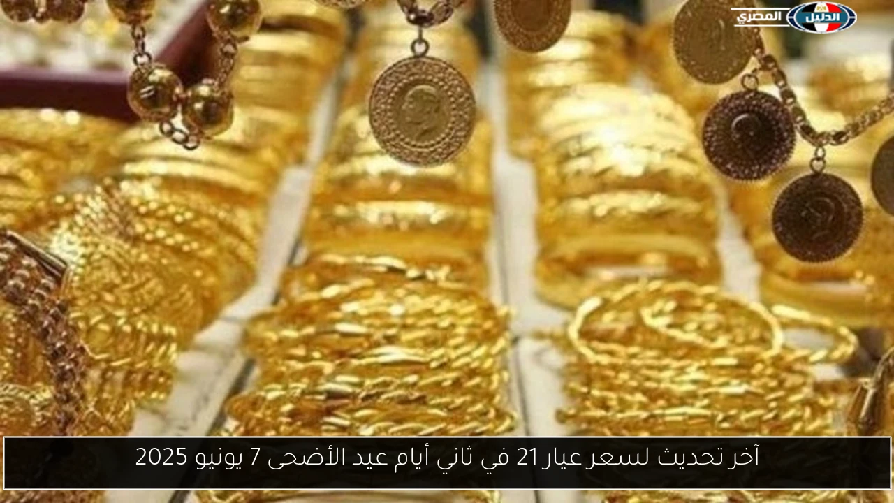 آخر تحديث لسعر عيار 21 في ثاني أيام عيد الأضحى 7 يونيو 2025