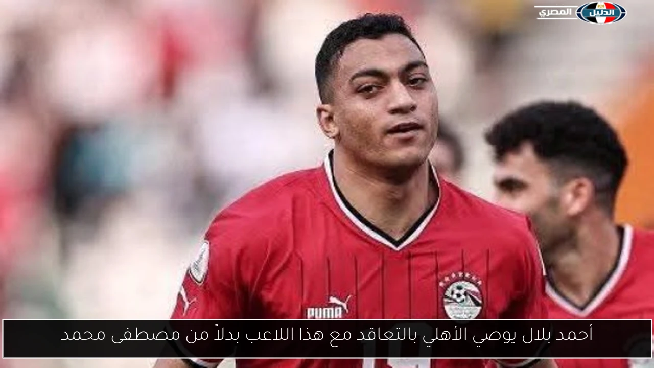 أحمد بلال يوصي الأهلي بالتعاقد مع هذا اللاعب بدلاً من مصطفى محمد