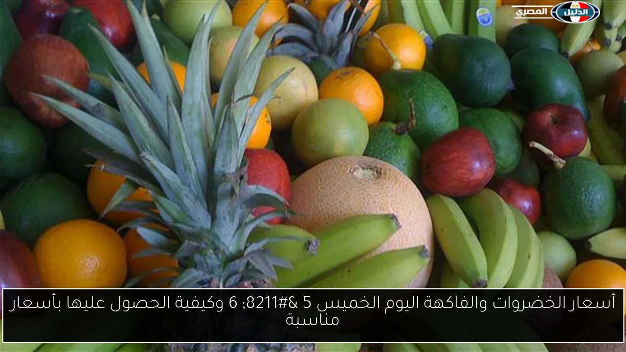 أسعار الخضروات والفاكهة اليوم الخميس 5 – 6 وكيفية الحصول عليها بأسعار مناسبة
