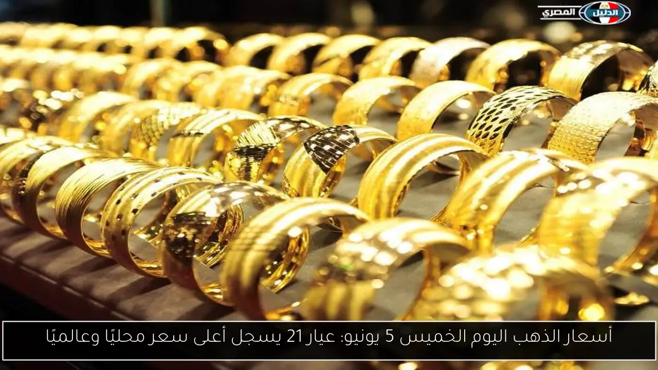 أسعار الذهب اليوم الخميس 5 يونيو: عيار 21 يسجل أعلى سعر محليًا وعالميًا