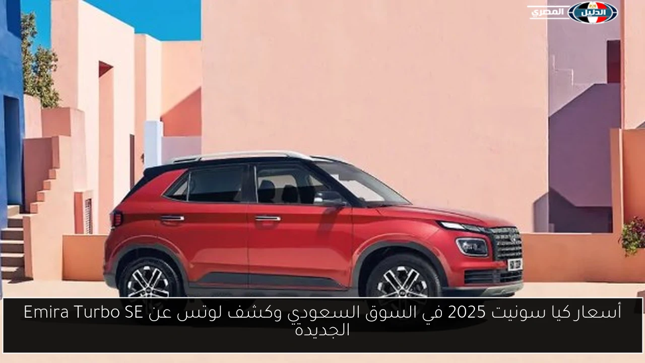 أسعار كيا سونيت 2025 في السوق السعودي وكشف لوتس عن Emira Turbo SE الجديدة