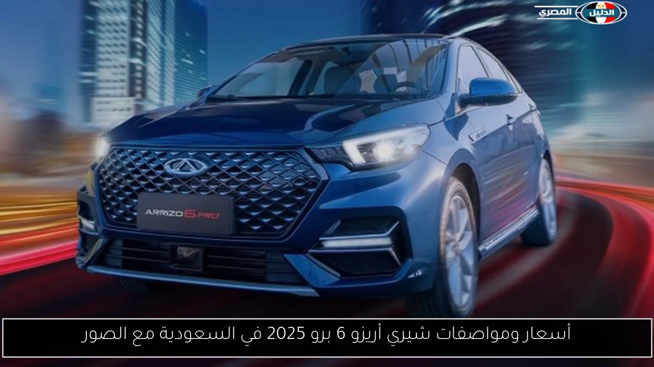 أسعار ومواصفات شيري أريزو 6 برو 2025 في السعودية مع الصور