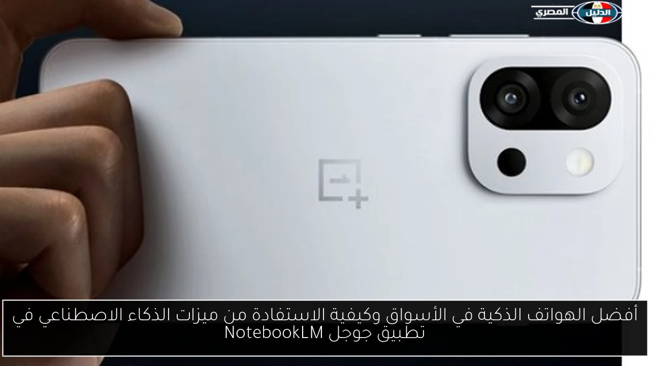 أفضل الهواتف الذكية في الأسواق وكيفية الاستفادة من ميزات الذكاء الاصطناعي في تطبيق جوجل NotebookLM