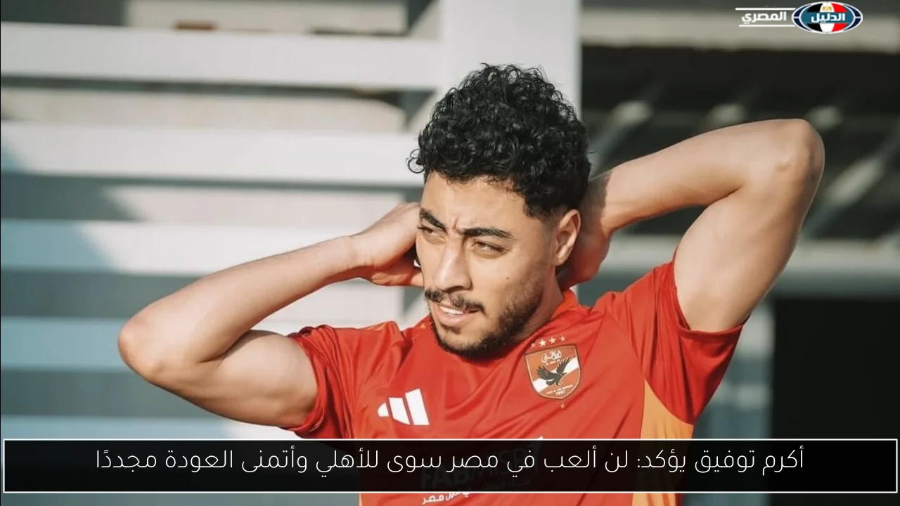 أكرم توفيق يؤكد: لن ألعب في مصر سوى للأهلي وأتمنى العودة مجددًا