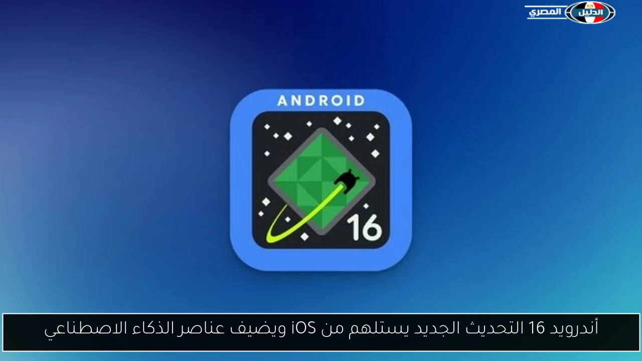 أندرويد 16 التحديث الجديد يستلهم من iOS ويضيف عناصر الذكاء الاصطناعي