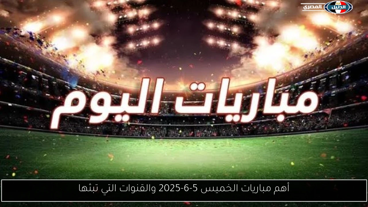 أهم مباريات الخميس 5-6-2025 والقنوات التي تبثها