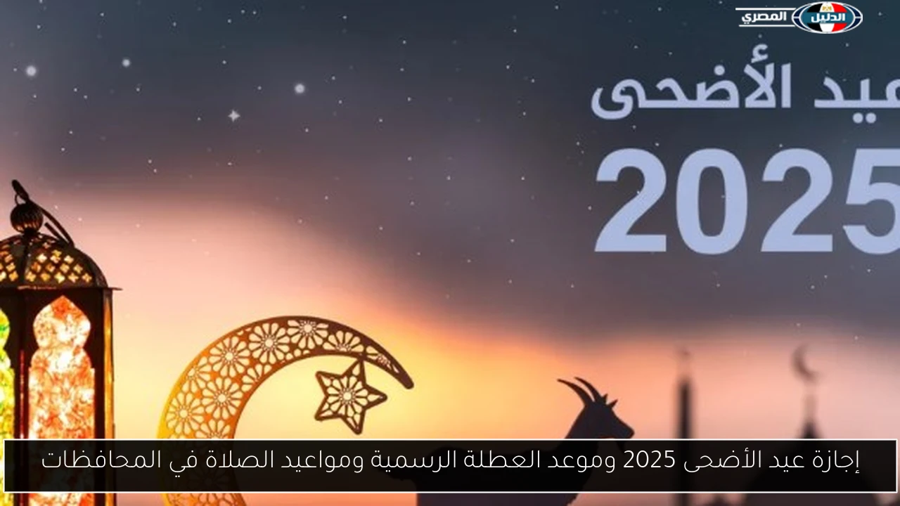إجازة عيد الأضحى 2025 وموعد العطلة الرسمية ومواعيد الصلاة في المحافظات