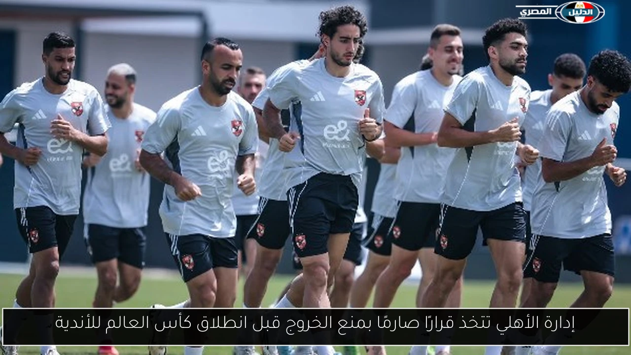 إدارة الأهلي تتخذ قرارًا صارمًا بمنع الخروج قبل انطلاق كأس العالم للأندية