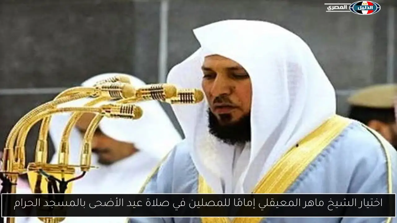 اختيار الشيخ ماهر المعيقلي إمامًا للمصلين في صلاة عيد الأضحى بالمسجد الحرام
