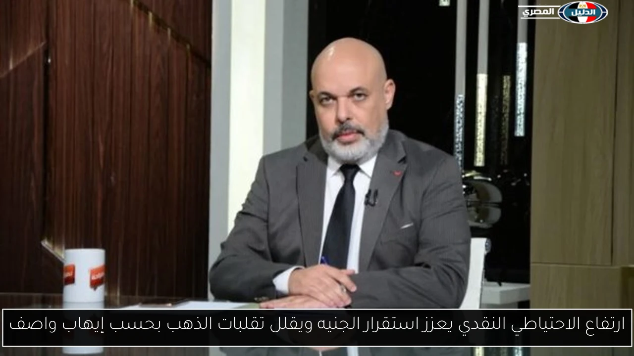 ارتفاع الاحتياطي النقدي يعزز استقرار الجنيه ويقلل تقلبات الذهب بحسب إيهاب واصف