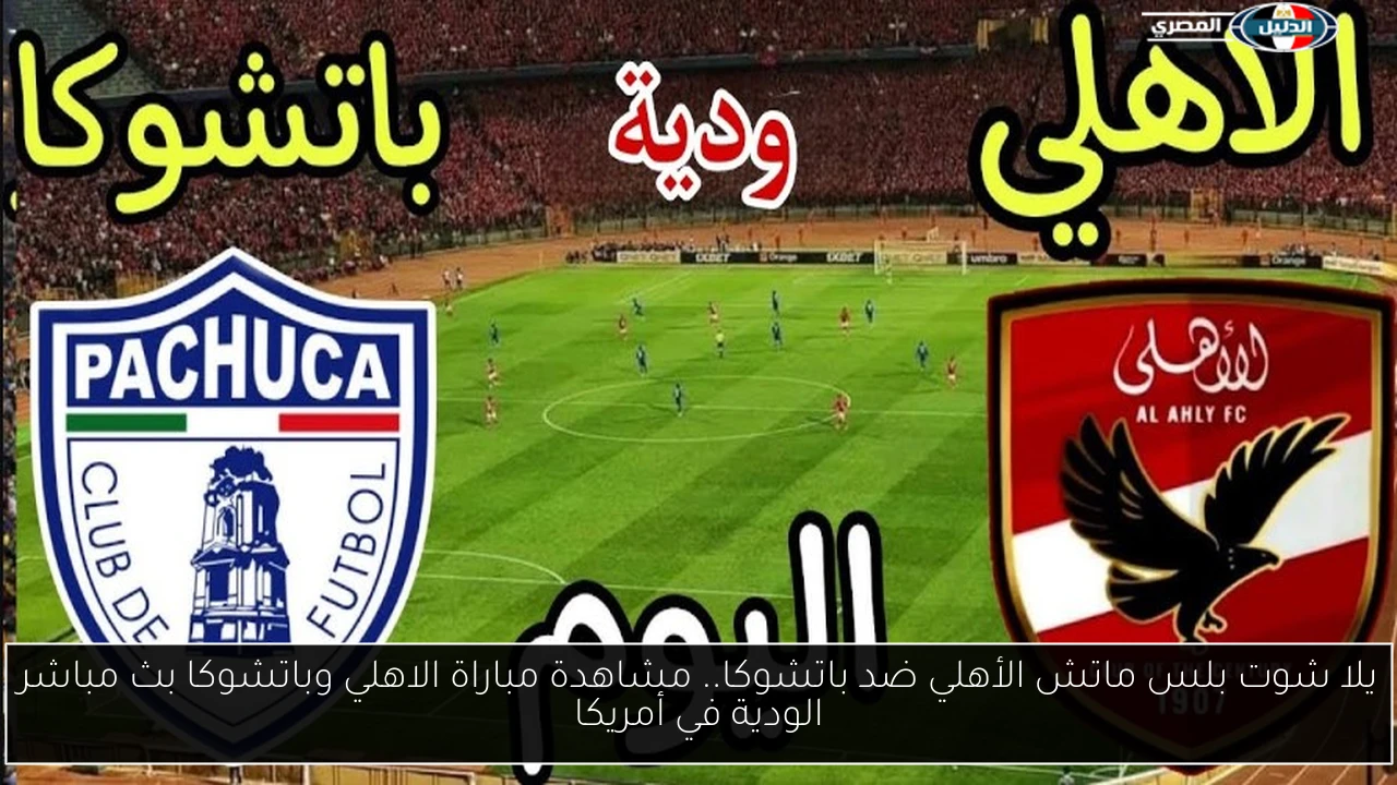 يلا شوت بلس ماتش الأهلي ضد باتشوكا.. مشاهدة مباراة الاهلي وباتشوكا بث مباشر الودية في أمريكا
