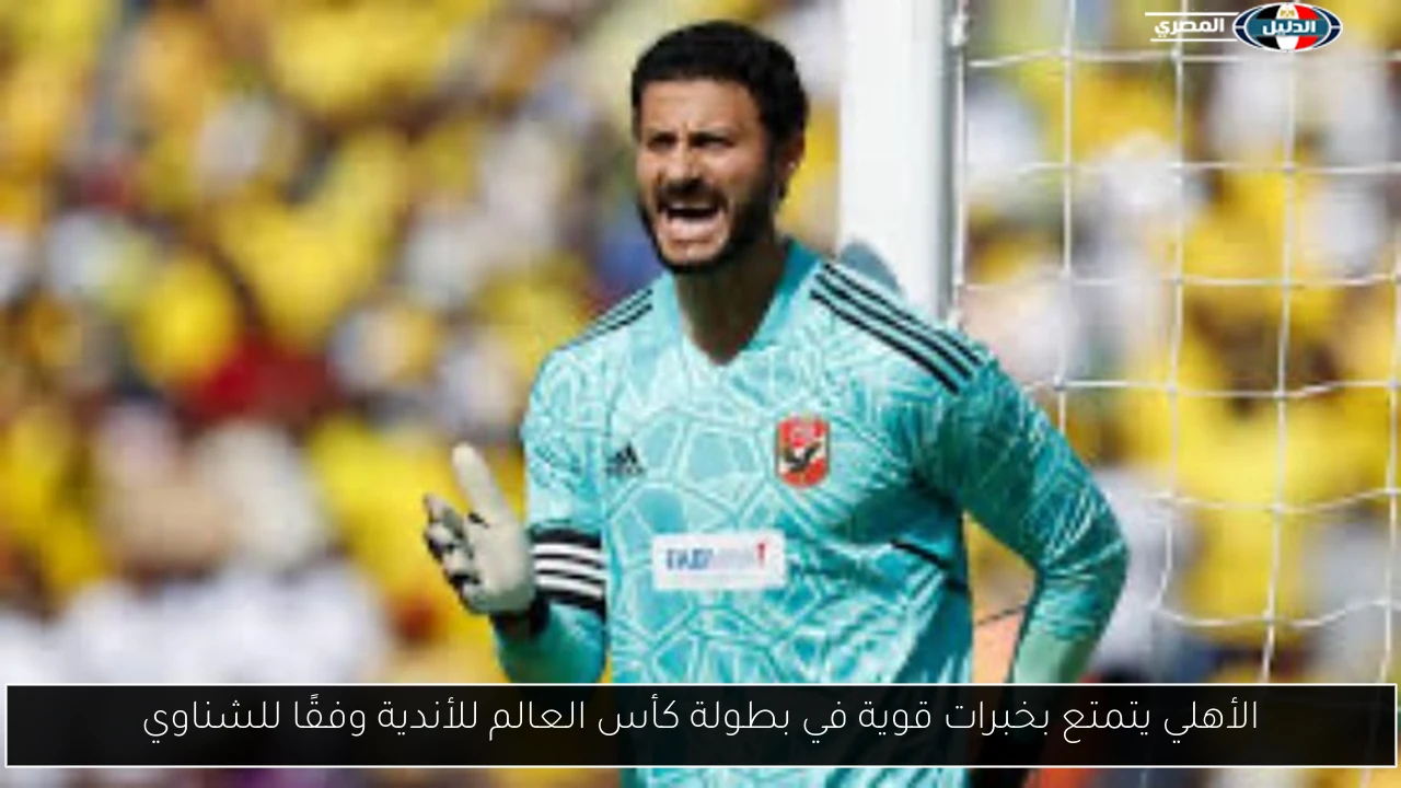الأهلي يتمتع بخبرات قوية في بطولة كأس العالم للأندية وفقًا للشناوي