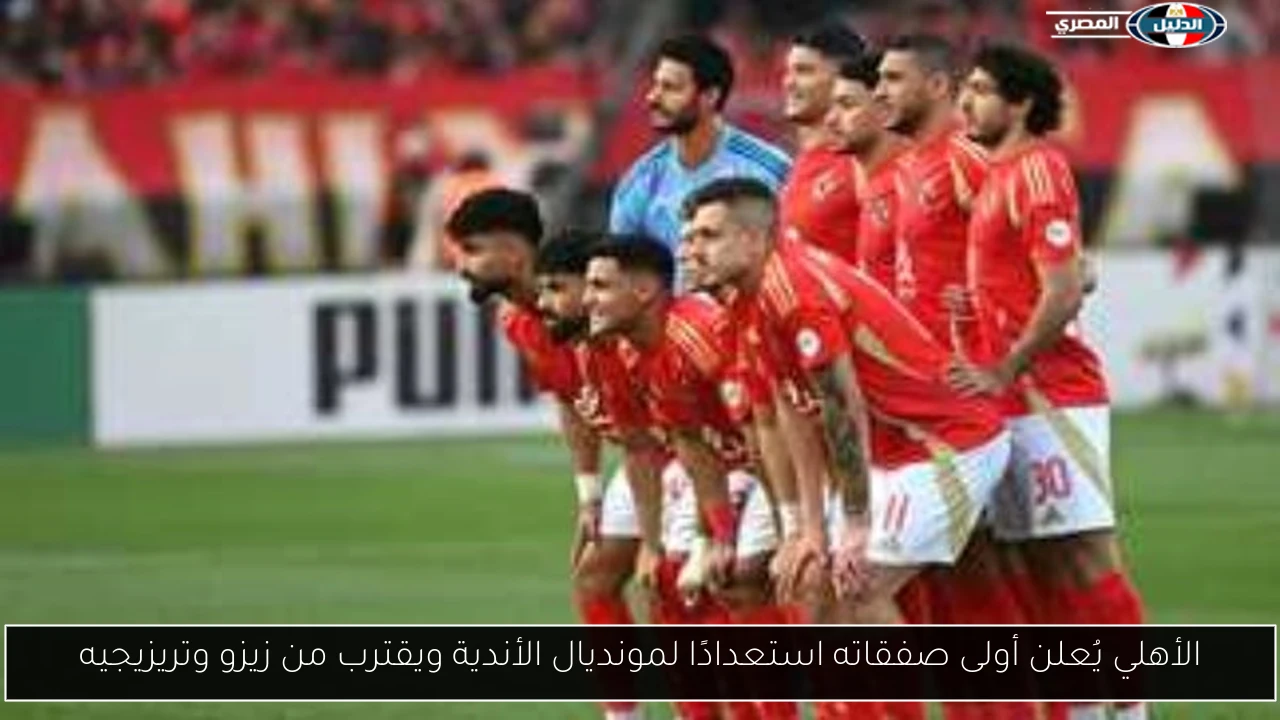 الأهلي يُعلن أولى صفقاته استعدادًا لمونديال الأندية ويقترب من زيزو وتريزيجيه
