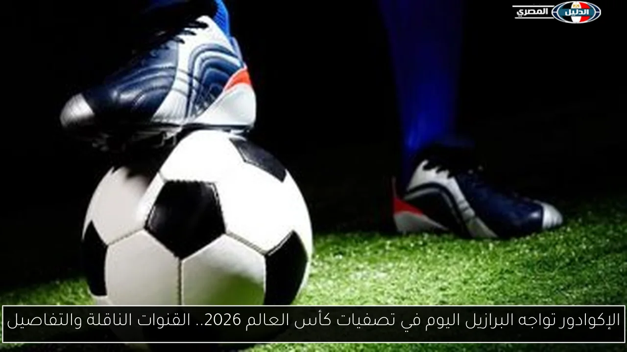 الإكوادور تواجه البرازيل اليوم في تصفيات كأس العالم 2026.. القنوات الناقلة والتفاصيل