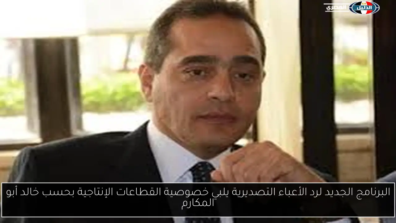البرنامج الجديد لرد الأعباء التصديرية يلبي خصوصية القطاعات الإنتاجية بحسب خالد أبو المكارم